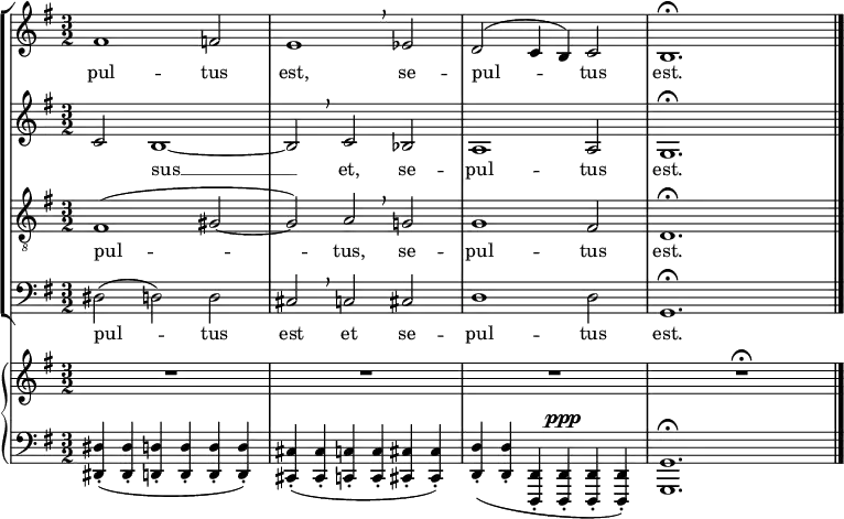 {
#(set-global-staff-size 16)
\set Score.proportionalNotationDuration = #(ly:make-moment 1/8)
<< \new StaffGroup <<
\new Staff <<
\set Staff.midiInstrument = #"voice oohs"
\relative c' {
\clef treble \key g \major \time 3/2
fis1 f2 e1 \breathe es2 d2^( c4 b) c2 b1.\fermata \bar "|."
}
\addlyrics { pul -- tus est, se -- pul -- tus est. }
>>
\new Staff <<
\set Staff.midiInstrument = #"voice oohs"
\clef treble \key g \major \time 3/2
\new Voice \relative c' {
c2 b1~ b2 \breathe c bes a1 a2 g1.\fermata
}
\addlyrics { _ sus __ et, se -- pul -- tus est. }
>>
\new Staff <<
\set Staff.midiInstrument = #"voice oohs"
\clef "treble_8" \key g \major \time 3/2
\new Voice \relative c {
fis1^( gis2~ gis) a \breathe g! g1 fis2 d1.\fermata
}
\addlyrics { pul -- tus, se -- pul -- tus est. }
>>
\new Staff <<
\set Staff.midiInstrument = #"voice oohs"
\clef bass \key g \major \time 3/2
\new Voice \relative c {
dis2( d) d cis \breathe c cis d1 d2 g,1.\fermata
}
\addlyrics { pul -- tus est et se -- pul -- tus est. } >>
>>
{ \new PianoStaff <<
\new Staff <<
\set Staff.midiInstrument = #"piano"
\clef treble \key g \major \time 3/2
\new Voice \relative c' {
R1. R1. R1. R1.\fermata
} >>
\new Staff <<
\set Staff.midiInstrument = #"piano"
\clef bass \key g \major \time 3/2
\new Voice \relative c, {
<dis dis'>4-.( <dis dis'>-. <d d'>-. <d d'>-. <d d'>-. <d d'>-.)
<cis cis'>-.( <cis cis'>-. <c c'>-. <c c'>-. <cis cis'>-. <cis cis'>-.)
<d d'>-.( <d d'>-. <d, d'>-. <d d'>-.^\ppp <d d'>-. <d d'>-.)
<g g'>1.\fermata
} >>
>>}
>> }